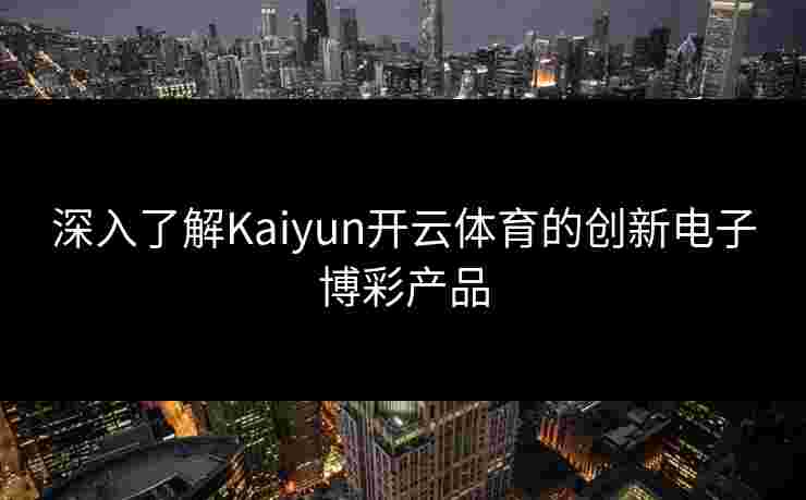 深入了解Kaiyun开云体育的创新电子博彩产品
