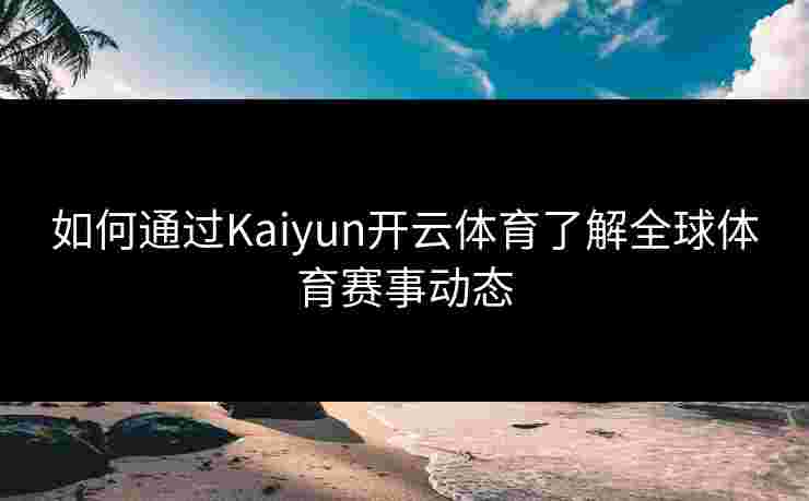 如何通过Kaiyun开云体育了解全球体育赛事动态
