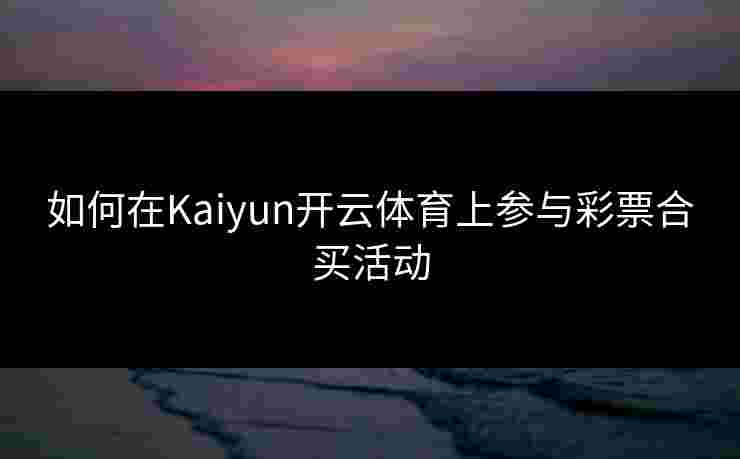 如何在Kaiyun开云体育上参与彩票合买活动