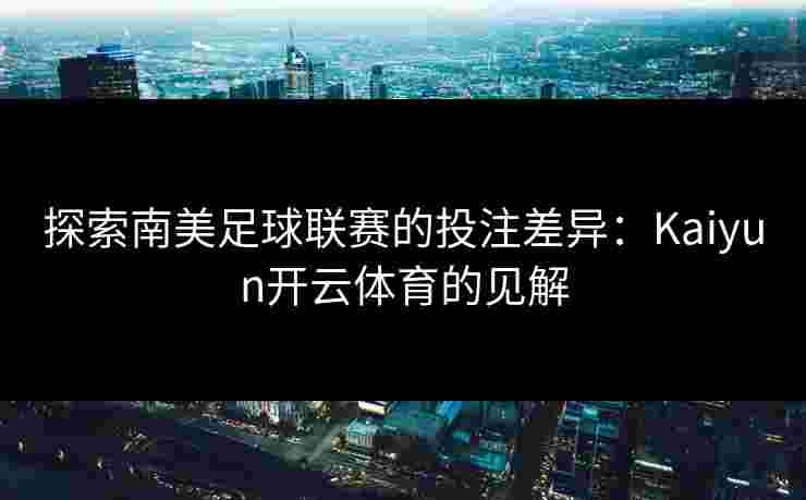探索南美足球联赛的投注差异：Kaiyun开云体育的见解