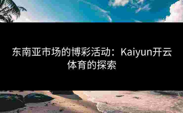东南亚市场的博彩活动：Kaiyun开云体育的探索