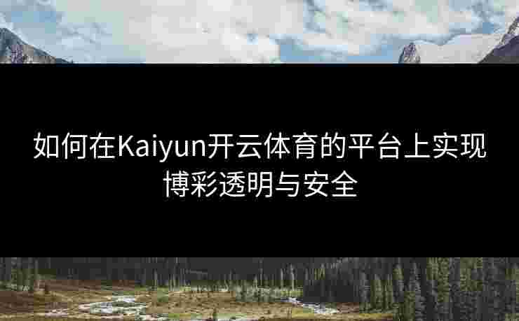 如何在Kaiyun开云体育的平台上实现博彩透明与安全