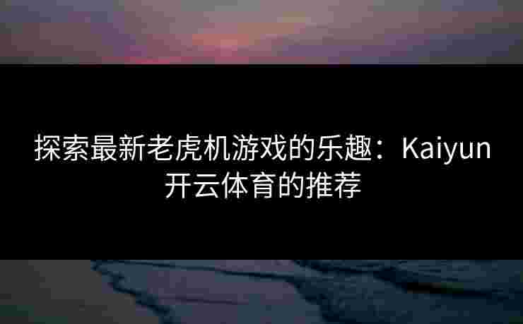 探索最新老虎机游戏的乐趣：Kaiyun开云体育的推荐