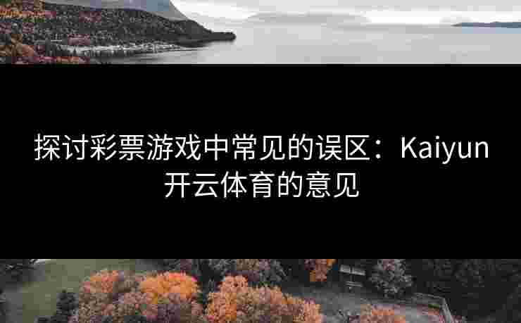 探讨彩票游戏中常见的误区：Kaiyun开云体育的意见