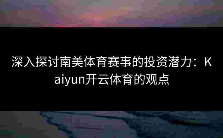 深入探讨南美体育赛事的投资潜力：Kaiyun开云体育的观点