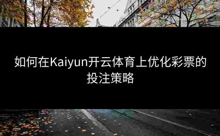 如何在Kaiyun开云体育上优化彩票的投注策略