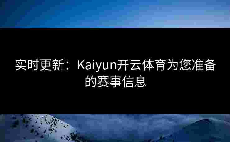 实时更新：Kaiyun开云体育为您准备的赛事信息
