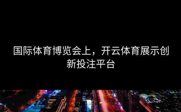 国际体育博览会上，开云体育展示创新投注平台