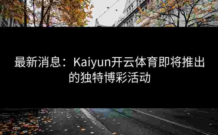 最新消息：Kaiyun开云体育即将推出的独特博彩活动