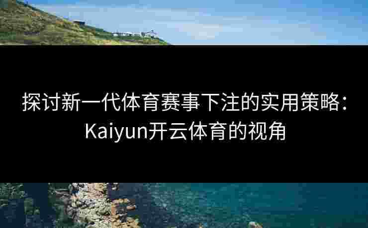 探讨新一代体育赛事下注的实用策略：Kaiyun开云体育的视角