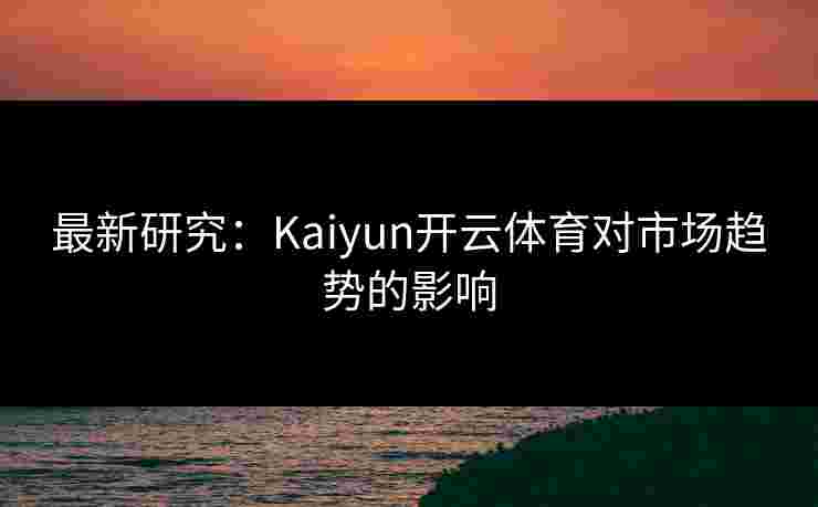 最新研究：Kaiyun开云体育对市场趋势的影响