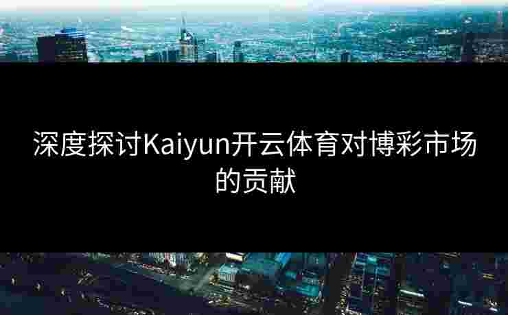 深度探讨Kaiyun开云体育对博彩市场的贡献