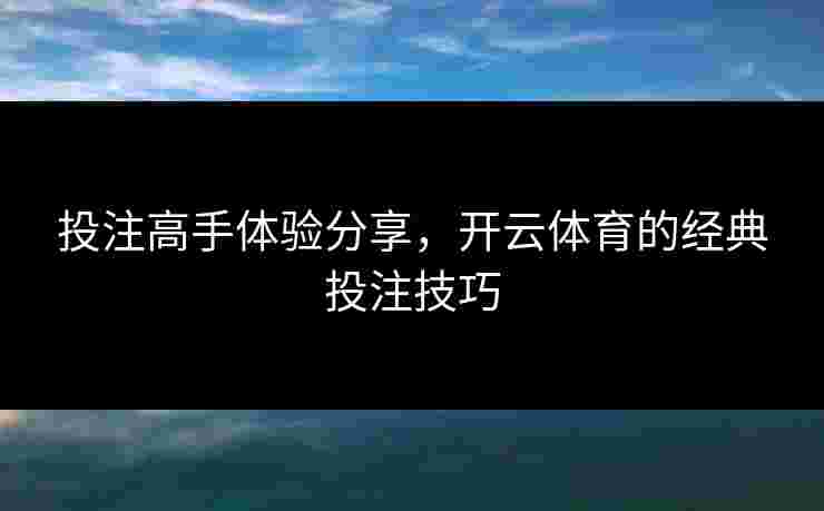 投注高手体验分享，开云体育的经典投注技巧