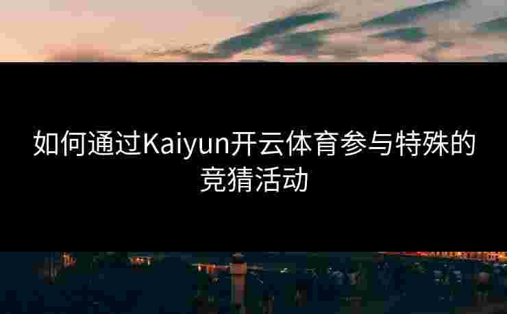 如何通过Kaiyun开云体育参与特殊的竞猜活动