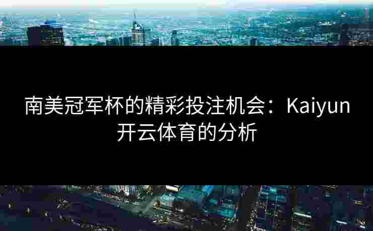 南美冠军杯的精彩投注机会：Kaiyun开云体育的分析