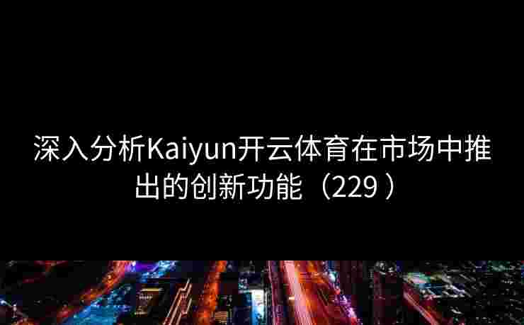 深入分析Kaiyun开云体育在市场中推出的创新功能（229 ）