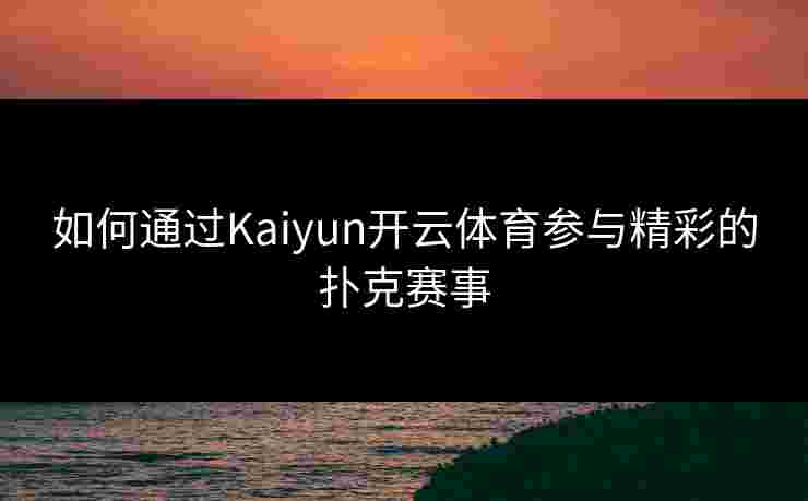 如何通过Kaiyun开云体育参与精彩的扑克赛事