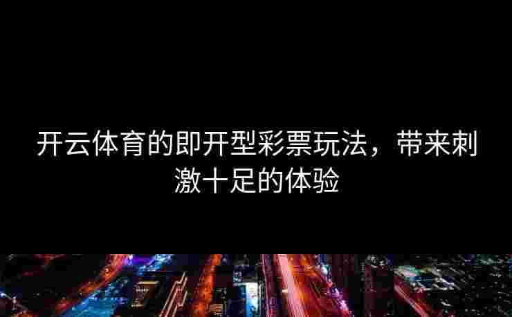 开云体育的即开型彩票玩法，带来刺激十足的体验