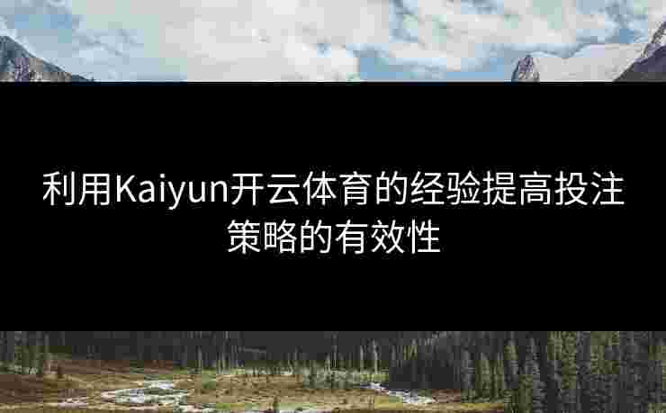 利用Kaiyun开云体育的经验提高投注策略的有效性