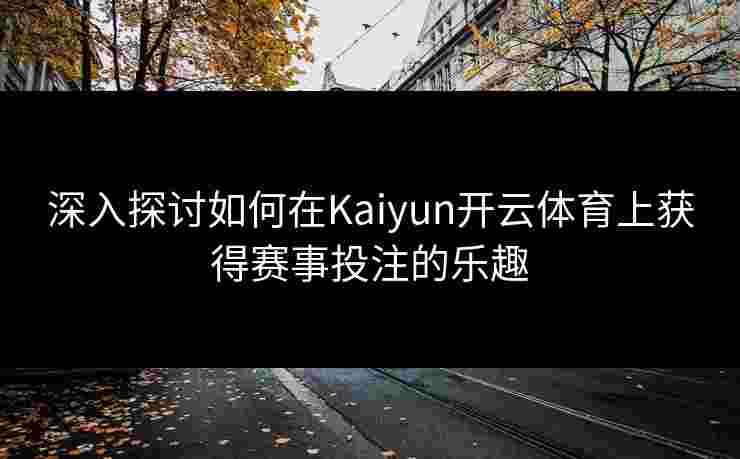 深入探讨如何在Kaiyun开云体育上获得赛事投注的乐趣