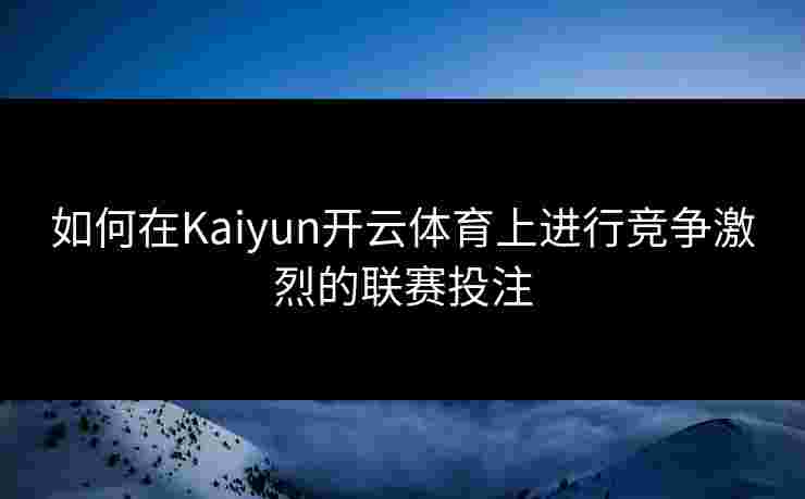 如何在Kaiyun开云体育上进行竞争激烈的联赛投注
