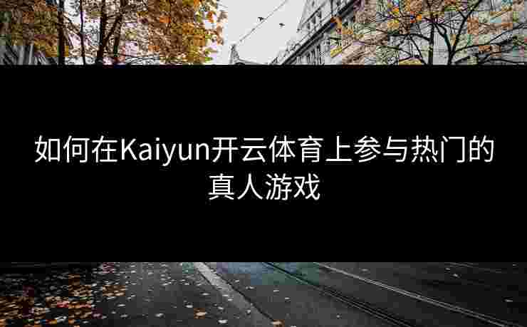如何在Kaiyun开云体育上参与热门的真人游戏
