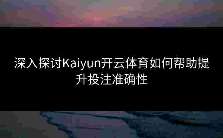 深入探讨Kaiyun开云体育如何帮助提升投注准确性