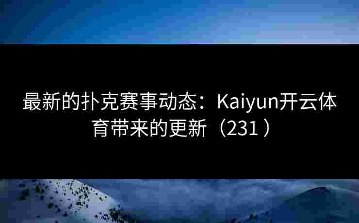 最新的扑克赛事动态：Kaiyun开云体育带来的更新（231 ）
