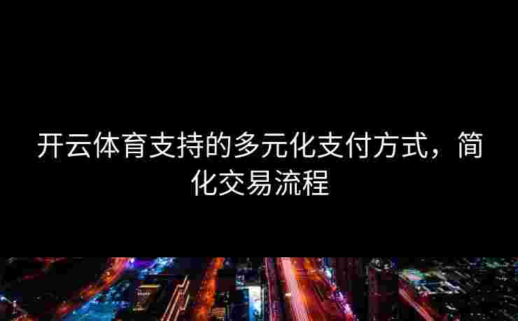 开云体育支持的多元化支付方式，简化交易流程