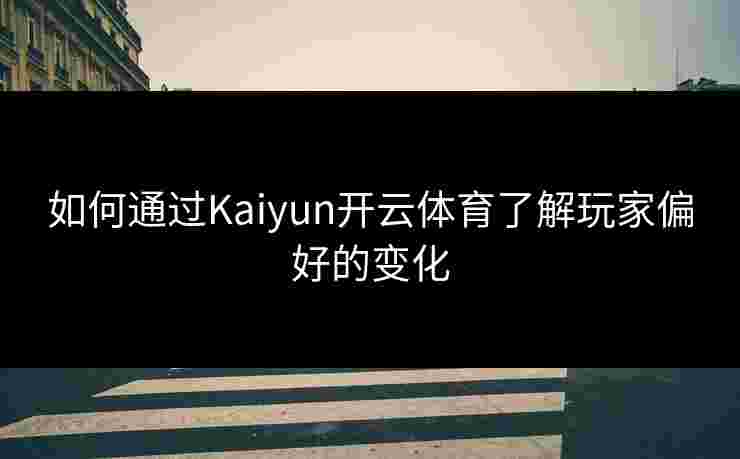 如何通过Kaiyun开云体育了解玩家偏好的变化