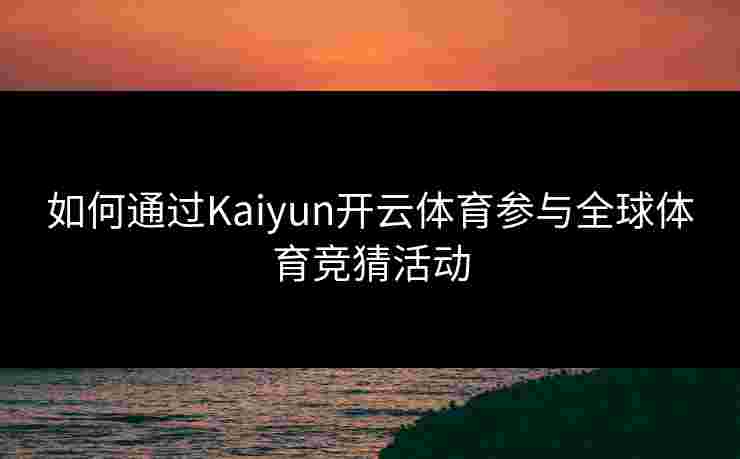 如何通过Kaiyun开云体育参与全球体育竞猜活动