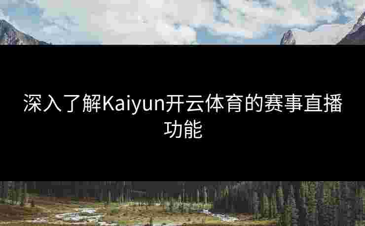 深入了解Kaiyun开云体育的赛事直播功能