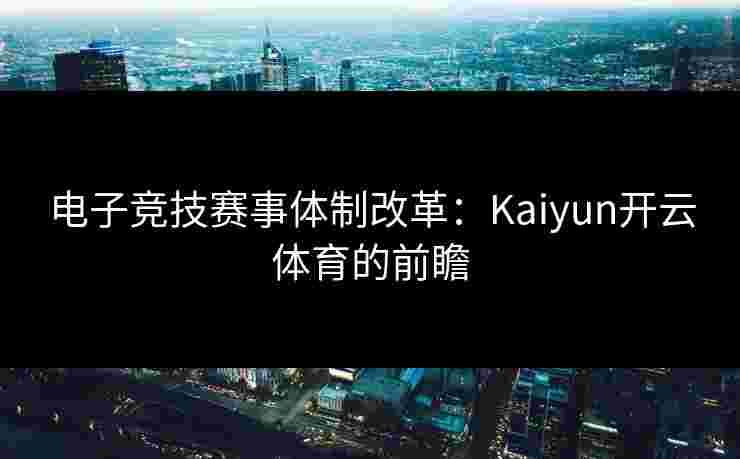电子竞技赛事体制改革：Kaiyun开云体育的前瞻