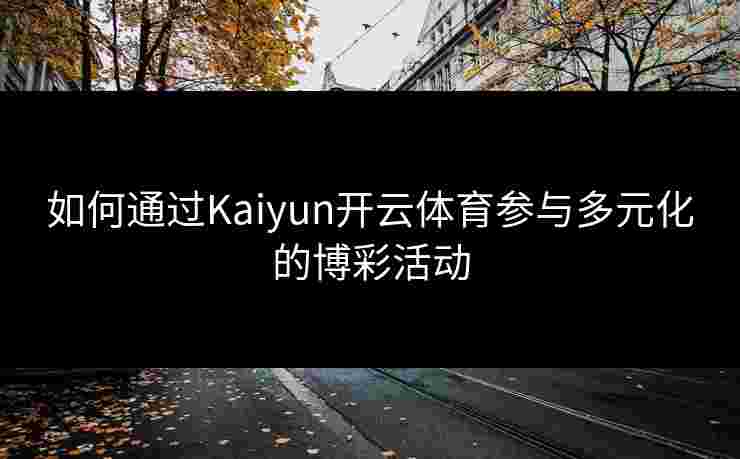 如何通过Kaiyun开云体育参与多元化的博彩活动