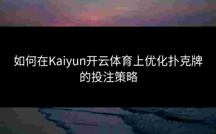 如何在Kaiyun开云体育上优化扑克牌的投注策略