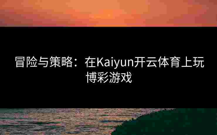 冒险与策略：在Kaiyun开云体育上玩博彩游戏
