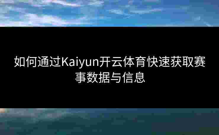 如何通过Kaiyun开云体育快速获取赛事数据与信息