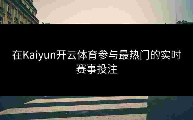 在Kaiyun开云体育参与最热门的实时赛事投注