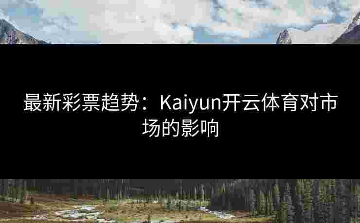 最新彩票趋势：Kaiyun开云体育对市场的影响