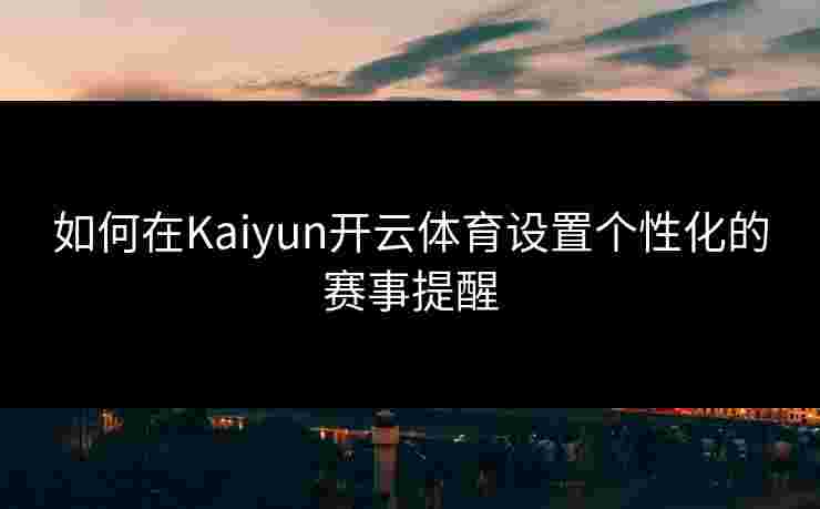 如何在Kaiyun开云体育设置个性化的赛事提醒