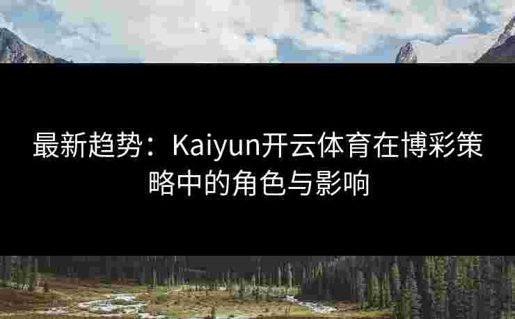 最新趋势：Kaiyun开云体育在博彩策略中的角色与影响