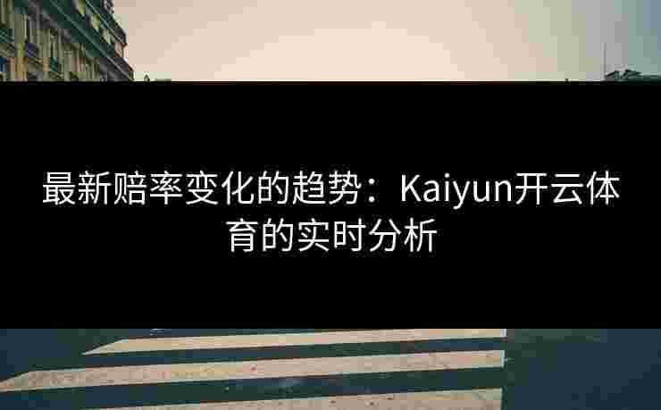 最新赔率变化的趋势：Kaiyun开云体育的实时分析