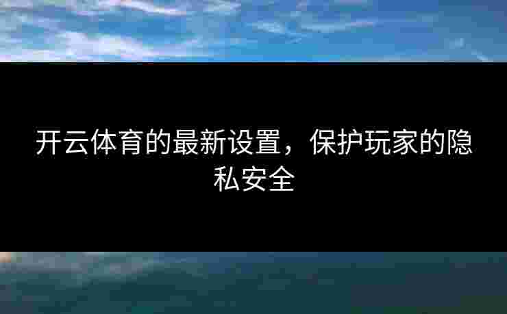 开云体育的最新设置，保护玩家的隐私安全