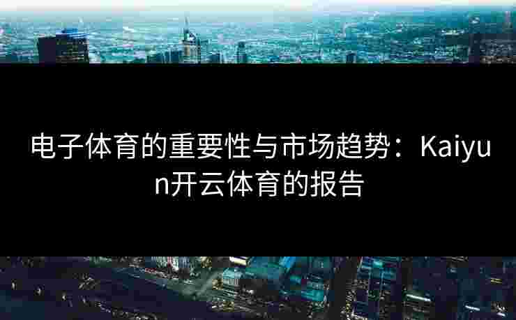 电子体育的重要性与市场趋势：Kaiyun开云体育的报告
