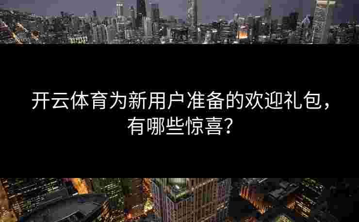 开云体育为新用户准备的欢迎礼包，有哪些惊喜？