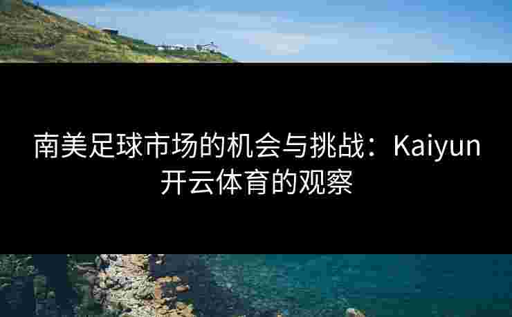 南美足球市场的机会与挑战：Kaiyun开云体育的观察