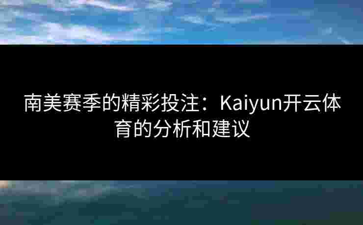 南美赛季的精彩投注：Kaiyun开云体育的分析和建议