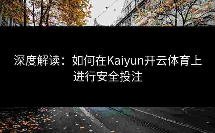 深度解读：如何在Kaiyun开云体育上进行安全投注
