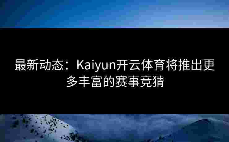 最新动态：Kaiyun开云体育将推出更多丰富的赛事竞猜