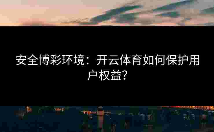 安全博彩环境：开云体育如何保护用户权益？